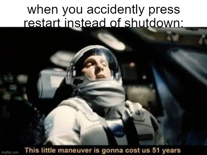 f | when you accidently press restart instead of shutdown: | image tagged in this little maneuver is gonna cost us 51 years,funny | made w/ Imgflip meme maker