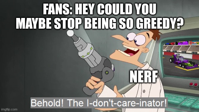 the i don't care inator | FANS: HEY COULD YOU MAYBE STOP BEING SO GREEDY? NERF | image tagged in the i don't care inator | made w/ Imgflip meme maker