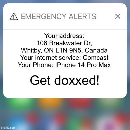 Alerts be like: | Your address: 106 Breakwater Dr, Whitby, ON L1N 9N5, Canada
Your internet service: Comcast
Your Phone: IPhone 14 Pro Max; Get doxxed! | image tagged in emergency alert | made w/ Imgflip meme maker