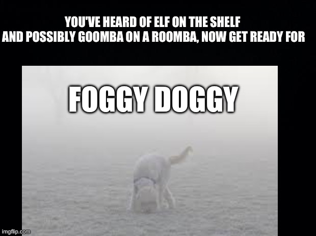 Foggy Doggy | YOU'VE HEARD OF ELF ON THE SHELF 
AND POSSIBLY GOOMBA ON A ROOMBA, NOW GET READY FOR; FOGGY DOGGY | image tagged in doge,fog,elf on the shelf,goomba on a roomba | made w/ Imgflip meme maker