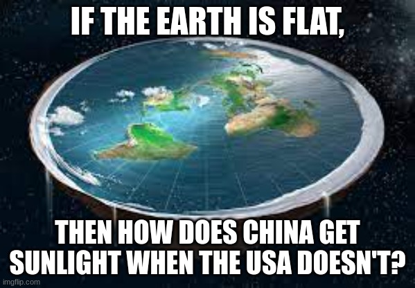 flat earth | IF THE EARTH IS FLAT, THEN HOW DOES CHINA GET SUNLIGHT WHEN THE USA DOESN'T? | image tagged in flat earth | made w/ Imgflip meme maker