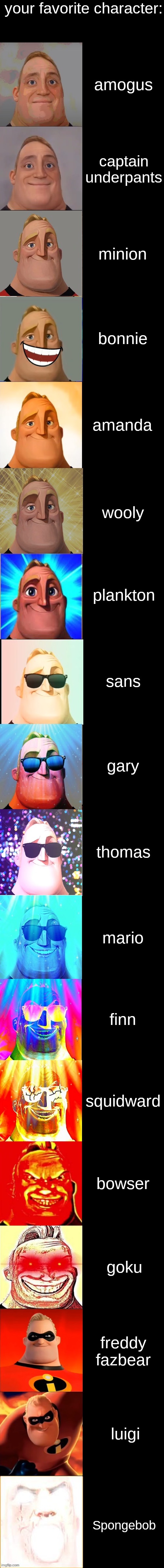 your favorite character be like | your favorite character:; amogus; captain underpants; minion; bonnie; amanda; wooly; plankton; sans; gary; thomas; mario; finn; squidward; bowser; goku; freddy fazbear; luigi; Spongebob | image tagged in mr incredible becoming canny extended | made w/ Imgflip meme maker