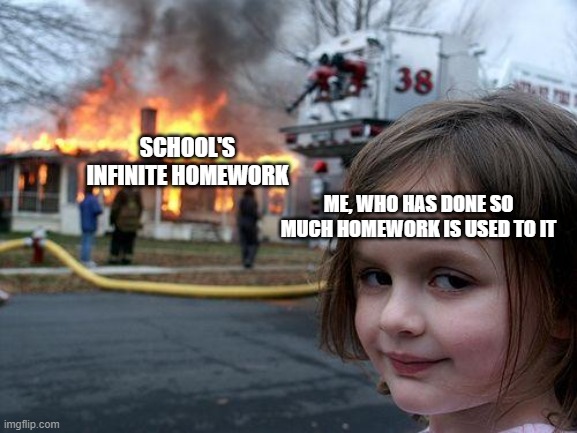 Disaster Girl | SCHOOL'S INFINITE HOMEWORK; ME, WHO HAS DONE SO MUCH HOMEWORK IS USED TO IT | image tagged in memes,disaster girl | made w/ Imgflip meme maker