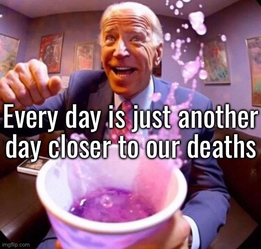 Gn kiddos | Every day is just another day closer to our deaths | image tagged in biden lean | made w/ Imgflip meme maker