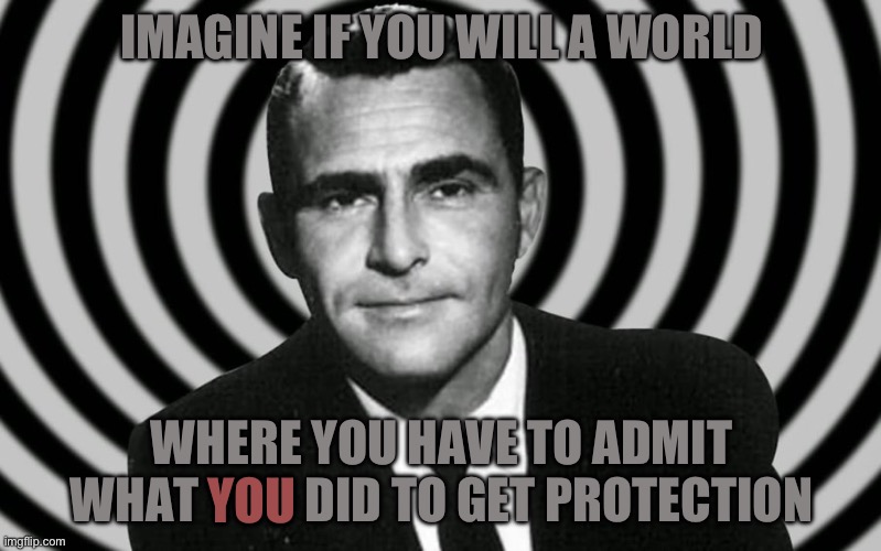 Twilight Zone - Opposite Day | IMAGINE IF YOU WILL A WORLD; WHERE YOU HAVE TO ADMIT WHAT YOU DID TO GET PROTECTION; YOU | image tagged in twilight zone - opposite day | made w/ Imgflip meme maker