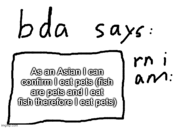 :) | As an Asian I can confirm I eat pets (fish are pets and I eat fish therefore I eat pets) | image tagged in official badlydrawnaxolotl announcement temp | made w/ Imgflip meme maker