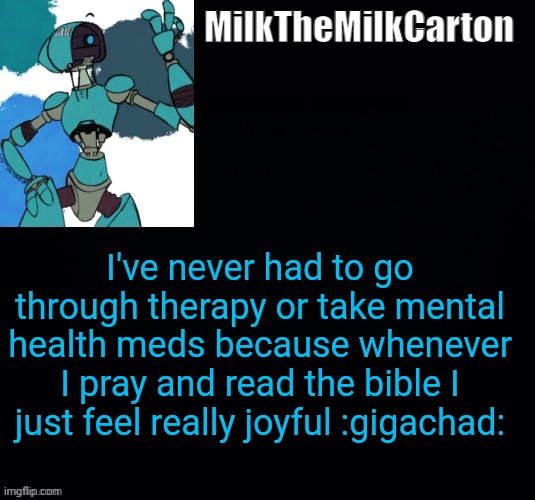 MilktheMilkCarton but he's no longer simping for a robot | I've never had to go through therapy or take mental health meds because whenever I pray and read the bible I just feel really joyful :gigachad: | image tagged in milkthemilkcarton but he's no longer simping for a robot | made w/ Imgflip meme maker