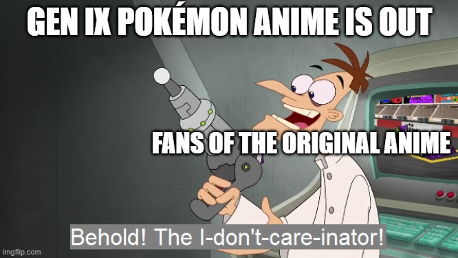 the i  don't care inator | GEN IX POKÉMON ANIME IS OUT; FANS OF THE ORIGINAL ANIME | image tagged in the i don't care inator,pokemon,phineas and ferb | made w/ Imgflip meme maker