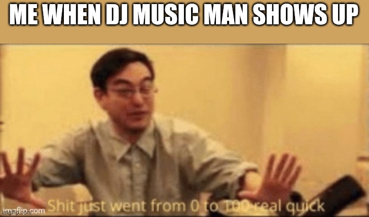 shit just went from 0 to 100 real quick | ME WHEN DJ MUSIC MAN SHOWS UP | image tagged in shit just went from 0 to 100 real quick | made w/ Imgflip meme maker