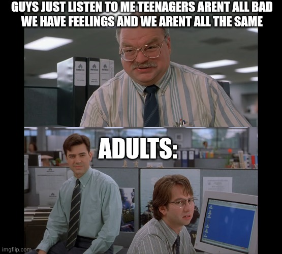 Listen to this idea! | GUYS JUST LISTEN TO ME TEENAGERS ARENT ALL BAD
WE HAVE FEELINGS AND WE ARENT ALL THE SAME; ADULTS: | image tagged in office space | made w/ Imgflip meme maker