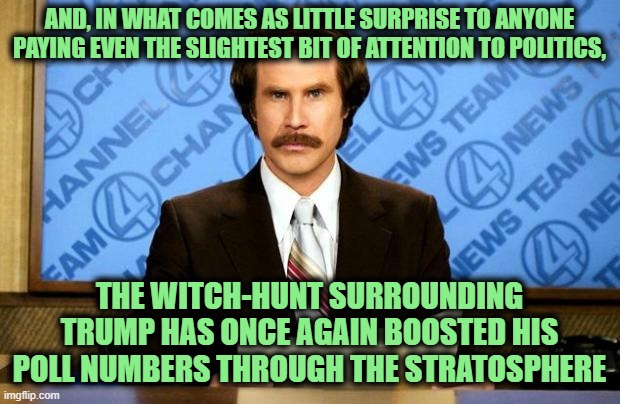 BREAKING NEWS | AND, IN WHAT COMES AS LITTLE SURPRISE TO ANYONE PAYING EVEN THE SLIGHTEST BIT OF ATTENTION TO POLITICS, THE WITCH-HUNT SURROUNDING TRUMP HAS ONCE AGAIN BOOSTED HIS POLL NUMBERS THROUGH THE STRATOSPHERE | image tagged in breaking news | made w/ Imgflip meme maker