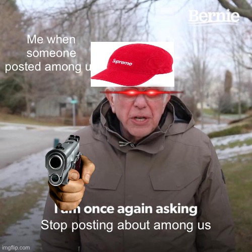 Bernie I Am Once Again Asking For Your Support | Me when someone posted among us; Stop posting about among us | image tagged in memes,bernie i am once again asking for your support | made w/ Imgflip meme maker