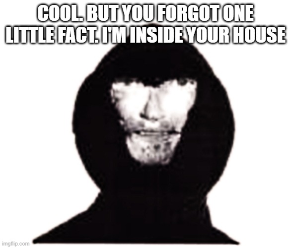 Intruder | COOL. BUT YOU FORGOT ONE LITTLE FACT. I'M INSIDE YOUR HOUSE | image tagged in intruder | made w/ Imgflip meme maker