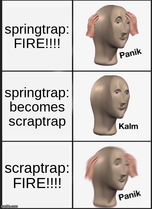 title | springtrap: FIRE!!!! springtrap: becomes scraptrap; scraptrap: FIRE!!!! | image tagged in memes,panik kalm panik,fnaf | made w/ Imgflip meme maker