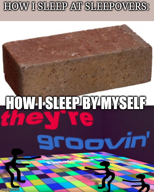 I cannot sleep. | HOW I SLEEP AT SLEEPOVERS:; HOW I SLEEP BY MYSELF | image tagged in brick,they're groovin | made w/ Imgflip meme maker