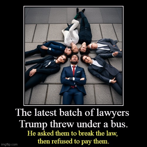 But his boxes! | The latest batch of lawyers 
Trump threw under a bus. | He asked them to break the law, 
then refused to pay them. | image tagged in funny,demotivationals,trump,stiffed,lawyers,conspiracy | made w/ Imgflip demotivational maker