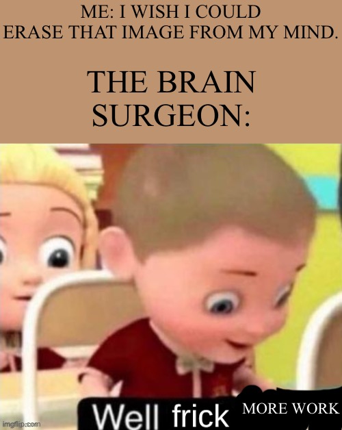 Dangit | ME: I WISH I COULD ERASE THAT IMAGE FROM MY MIND. THE BRAIN SURGEON:; MORE WORK | image tagged in well frick clean | made w/ Imgflip meme maker