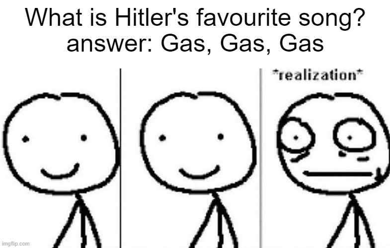 realisation | What is Hitler's favourite song?
answer: Gas, Gas, Gas | image tagged in realization,adolf hitler,hitler,dark humor,ww2 | made w/ Imgflip meme maker