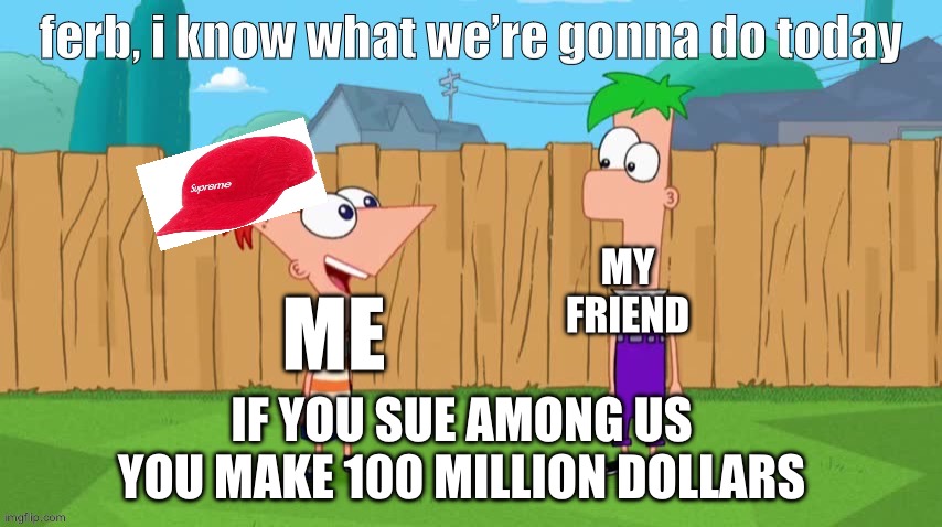Ferb, i know what we’re gonna do today | MY FRIEND; ME; IF YOU SUE AMONG US YOU MAKE 100 MILLION DOLLARS | image tagged in ferb i know what we re gonna do today | made w/ Imgflip meme maker