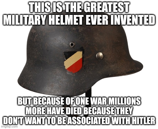 Stahlhelm | THIS IS THE GREATEST MILITARY HELMET EVER INVENTED; BUT BECAUSE OF ONE WAR MILLIONS MORE HAVE DIED BECAUSE THEY DON'T WANT TO BE ASSOCIATED WITH HITLER | image tagged in stahlhelm | made w/ Imgflip meme maker