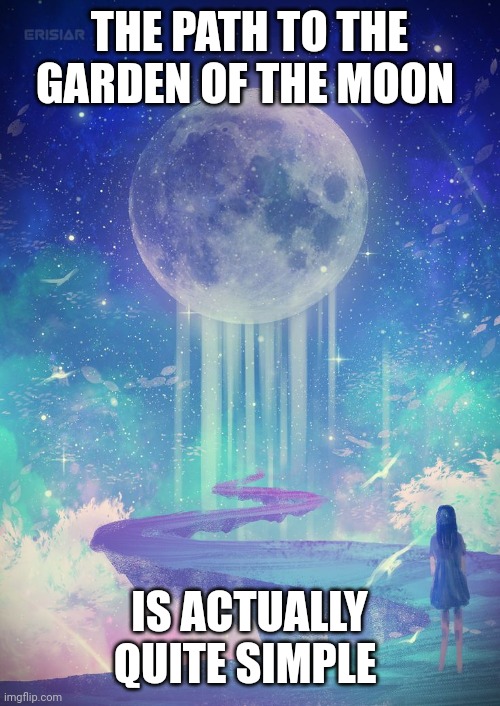Path to the garden of the moon | THE PATH TO THE GARDEN OF THE MOON; IS ACTUALLY QUITE SIMPLE | image tagged in moon,enlightenment,love,purpose,happiness | made w/ Imgflip meme maker