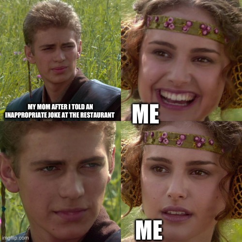 My mom tho getting visibly madder | MY MOM AFTER I TOLD AN INAPPROPRIATE JOKE AT THE RESTAURANT; ME; ME | image tagged in anakin padme 4 panel | made w/ Imgflip meme maker
