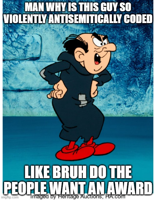 Gargamel | MAN WHY IS THIS GUY SO VIOLENTLY ANTISEMITICALLY CODED; LIKE BRUH DO THE PEOPLE WANT AN AWARD | image tagged in gargamel,antisemitism,smurfs,bruh | made w/ Imgflip meme maker
