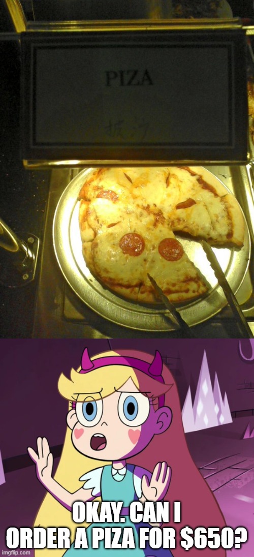 Piza | OKAY. CAN I ORDER A PIZA FOR $650? | image tagged in star 'whoa-whoa-whoa-whoa',you had one job,star vs the forces of evil,memes,pizza | made w/ Imgflip meme maker