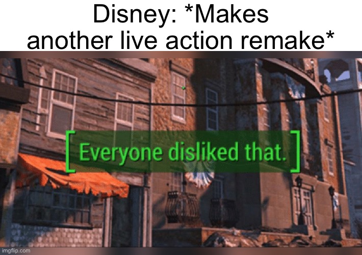“Screw it, let’s just redo what we already did.” | Disney: *Makes another live action remake* | image tagged in fallout 4 everyone disliked that,funny | made w/ Imgflip meme maker