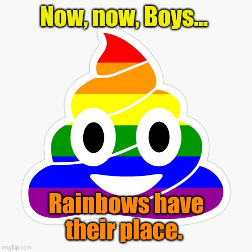 Pride turd | Now, now, Boys... Rainbows have their place. | image tagged in pride turd | made w/ Imgflip meme maker