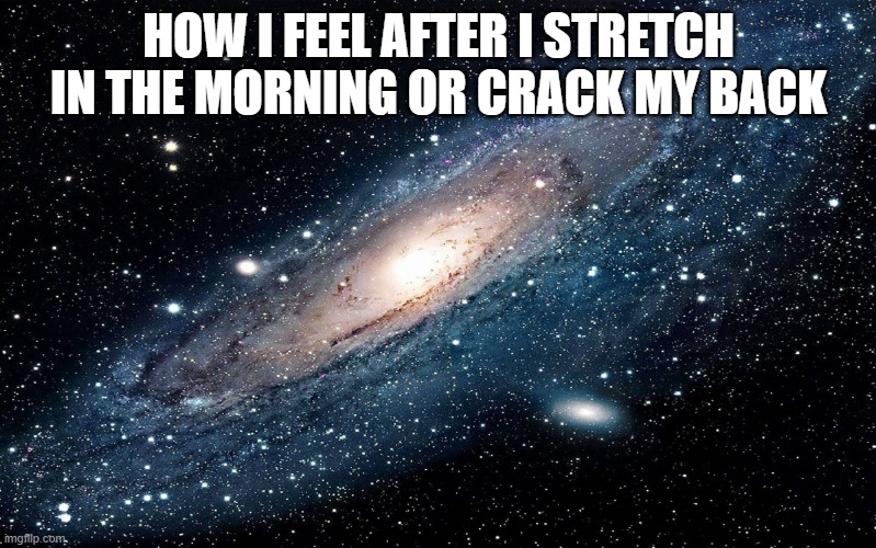 also when you rub your eyes too hard | HOW I FEEL AFTER I STRETCH IN THE MORNING OR CRACK MY BACK | image tagged in galaxy,stretching,relatable | made w/ Imgflip meme maker