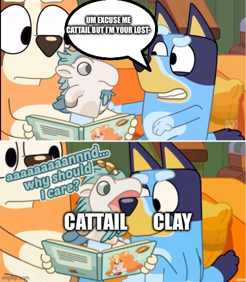 Why should i care | UM EXCUSE ME CATTAIL BUT I’M YOUR LOST- CATTAIL       CLAY | image tagged in why should i care | made w/ Imgflip meme maker