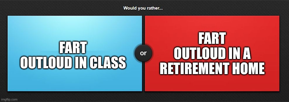 Would you rather | FART OUTLOUD IN A RETIREMENT HOME; FART OUTLOUD IN CLASS | image tagged in would you rather | made w/ Imgflip meme maker