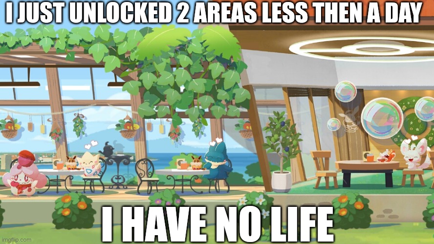 I have no life | I JUST UNLOCKED 2 AREAS LESS THEN A DAY; I HAVE NO LIFE | image tagged in no life,pokemon,cafe,remix | made w/ Imgflip meme maker