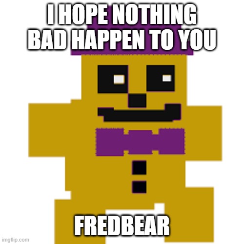 Fredbear plush | I HOPE NOTHING BAD HAPPEN TO YOU; FREDBEAR | image tagged in fredbear plush | made w/ Imgflip meme maker