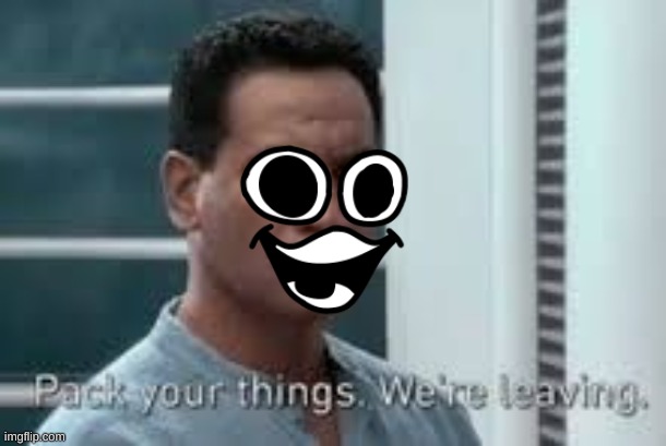 Pack your things. We're leaving. | image tagged in pack your things we're leaving | made w/ Imgflip meme maker