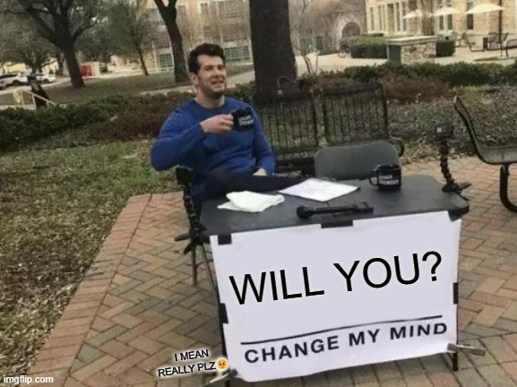 PLESE | WILL YOU? I MEAN REALLY PLZ🥺 | image tagged in memes,change my mind | made w/ Imgflip meme maker