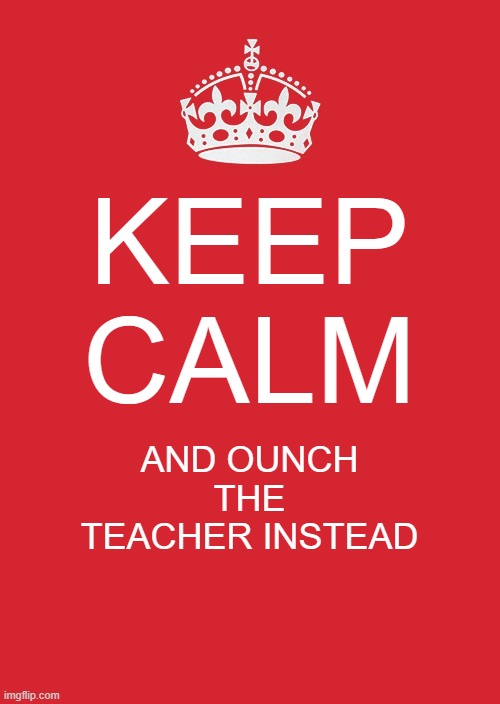 Keep Calm And Carry On Red Meme | KEEP CALM; AND OUNCH THE TEACHER INSTEAD | image tagged in memes,keep calm and carry on red | made w/ Imgflip meme maker