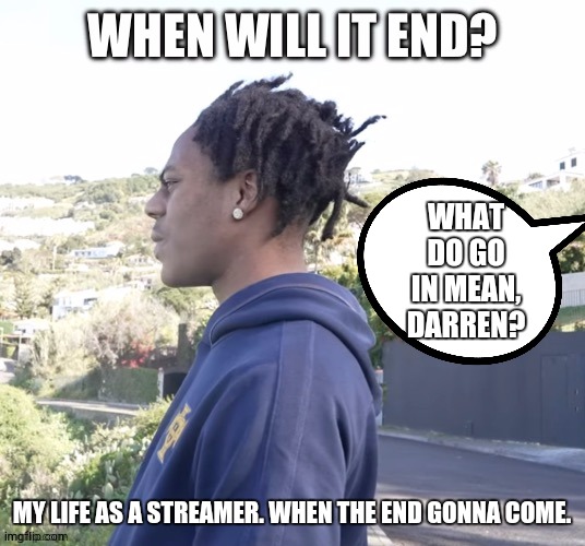 When will it end | MY LIFE AS A STREAMER. WHEN THE END GONNA COME. WHAT DO GO IN MEAN, DARREN? | image tagged in when will it end | made w/ Imgflip meme maker
