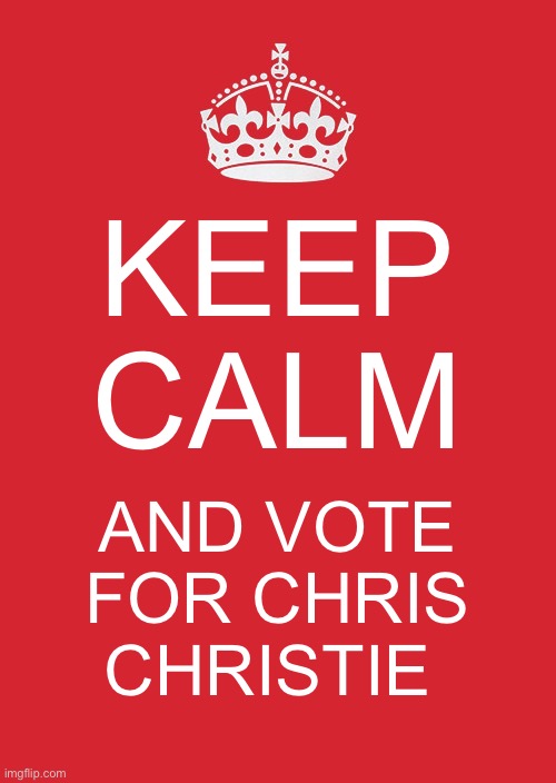 Keep Calm And Carry On Red | KEEP CALM; AND VOTE FOR CHRIS CHRISTIE | image tagged in memes,keep calm and carry on red | made w/ Imgflip meme maker