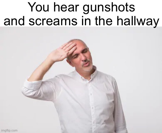 Phew | You hear gunshots and screams in the hallway | image tagged in phew | made w/ Imgflip meme maker