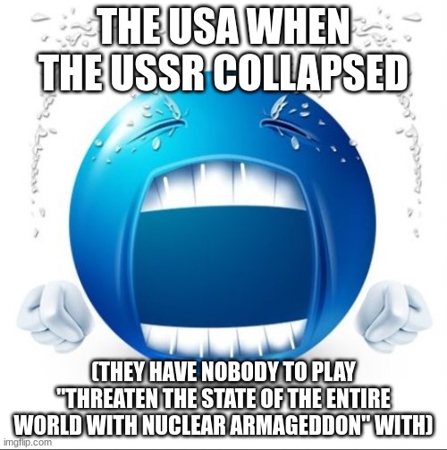 Crying Blue guy | THE USA WHEN THE USSR COLLAPSED; (THEY HAVE NOBODY TO PLAY "THREATEN THE STATE OF THE ENTIRE WORLD WITH NUCLEAR ARMAGEDDON" WITH) | image tagged in crying blue guy | made w/ Imgflip meme maker