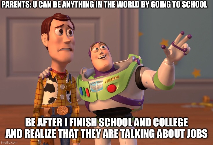 X, X Everywhere Meme | PARENTS: U CAN BE ANYTHING IN THE WORLD BY GOING TO SCHOOL; BE AFTER I FINISH SCHOOL AND COLLEGE AND REALIZE THAT THEY ARE TALKING ABOUT JOBS | image tagged in memes,x x everywhere | made w/ Imgflip meme maker