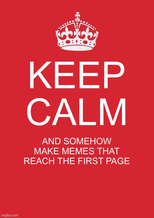 It’s true and how the hedgehog did I do that?!?!?!?!????!?!?!?!? | KEEP CALM; AND SOMEHOW MAKE MEMES THAT REACH THE FIRST PAGE | image tagged in memes,keep calm and carry on red | made w/ Imgflip meme maker