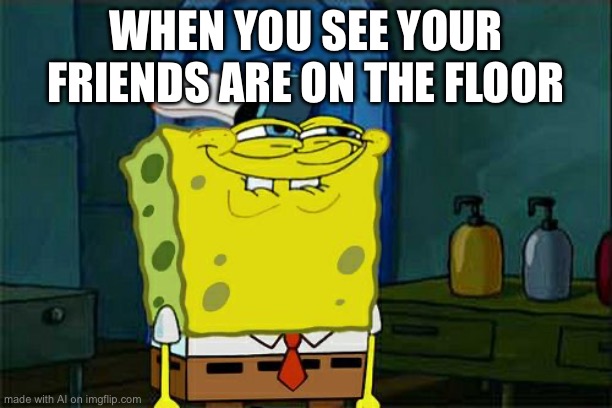 Don't You Squidward Meme | WHEN YOU SEE YOUR FRIENDS ARE ON THE FLOOR | image tagged in memes,don't you squidward | made w/ Imgflip meme maker
