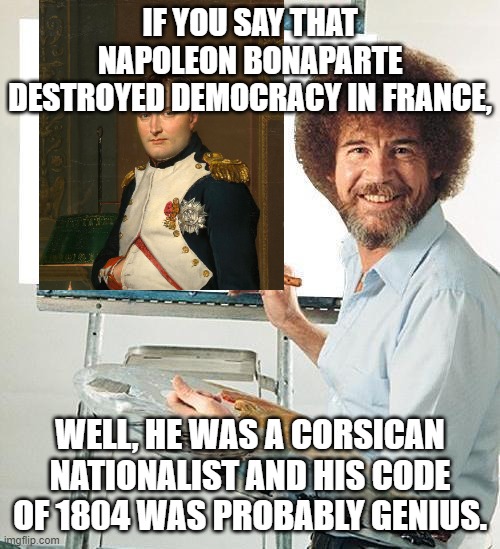 Napoleon - dictator, and of course, a nationalist | IF YOU SAY THAT NAPOLEON BONAPARTE DESTROYED DEMOCRACY IN FRANCE, WELL, HE WAS A CORSICAN NATIONALIST AND HIS CODE OF 1804 WAS PROBABLY GENIUS. | image tagged in bob ross troll,nationalism in europe,napoleon the dictator | made w/ Imgflip meme maker