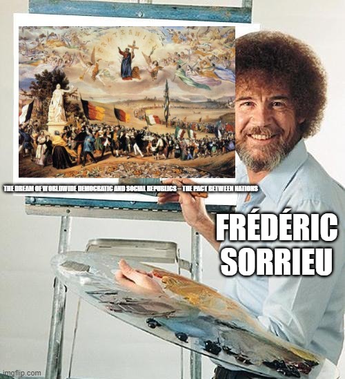 Fred - the one who depicted his Utopian vision by art | THE DREAM OF WORLDWIDE DEMOCRATIC AND SOCIAL REPUBLICS – THE PACT BETWEEN NATIONS; FRÉDÉRIC SORRIEU | image tagged in bob ross troll,art,key figure,nationalism | made w/ Imgflip meme maker