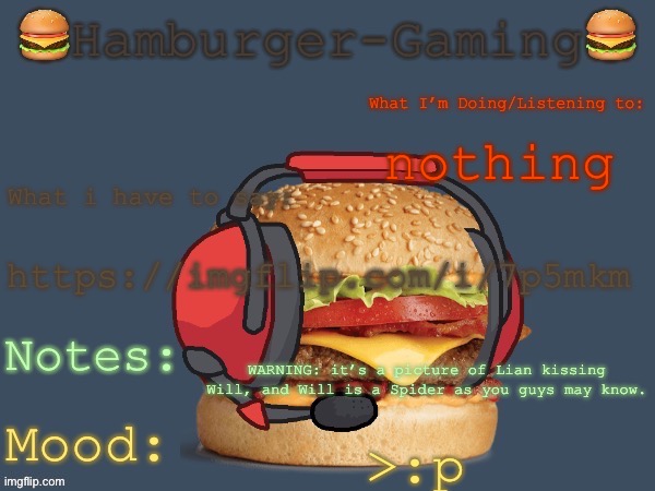 Hamburger-Gaming’s  b o r g e r  Template. | nothing; https://imgflip.com/i/7p5mkm; WARNING: it’s a picture of Lian kissing Will, and Will is a Spider as you guys may know. >:p | image tagged in hamburger-gaming s b o r g e r template | made w/ Imgflip meme maker