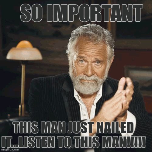 So important listen | SO IMPORTANT; THIS MAN JUST NAILED IT...LISTEN TO THIS MAN!!!!! | image tagged in most interesting man clapping | made w/ Imgflip meme maker