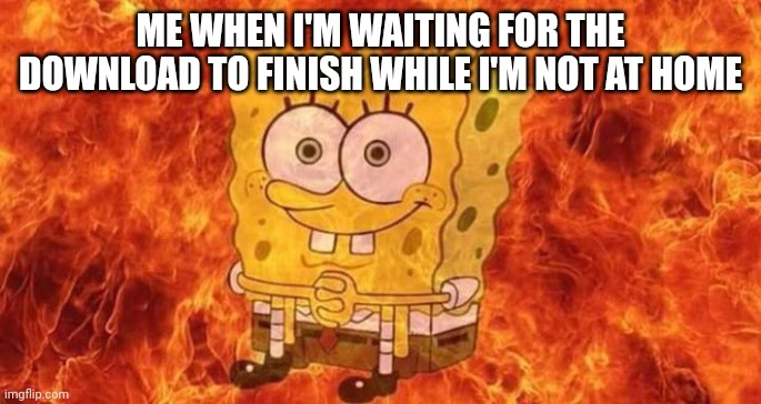 SpongeBob Sitting in Fire | ME WHEN I'M WAITING FOR THE DOWNLOAD TO FINISH WHILE I'M NOT AT HOME | image tagged in memes,gaming | made w/ Imgflip meme maker